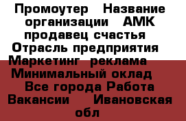 Промоутер › Название организации ­ АМК продавец счастья › Отрасль предприятия ­ Маркетинг, реклама, PR › Минимальный оклад ­ 1 - Все города Работа » Вакансии   . Ивановская обл.